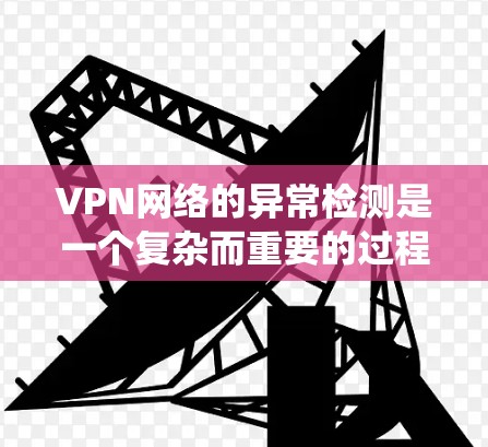 VPN网络的异常检测是一个复杂而重要的过程，旨在保护用户和网络的安全。以下是一个系统化和详细的过程，涵盖异常检测的方法、工具和步骤