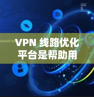 VPN 线路优化平台是帮助用户高效、安全地设置和管理 VPN 的工具。以下是详细的步骤指南