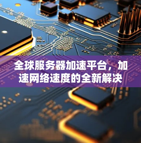 全球服务器加速平台，加速网络速度的全新解决方案