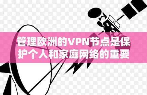 管理欧洲的VPN节点是保护个人和家庭网络的重要步骤。以下是一些关键点和建议，帮助您更好地管理这些节点