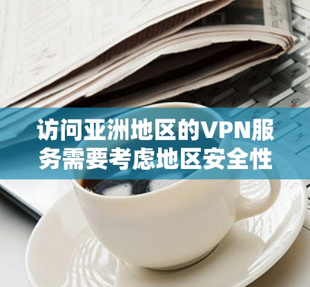 访问亚洲地区的VPN服务需要考虑地区安全性和使用便利性。以下是一个详细的访问方案，涵盖选择服务、网络配置、安全使用等