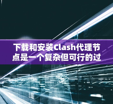 下载和安装Clash代理节点是一个复杂但可行的过程，以下是详细的步骤指南