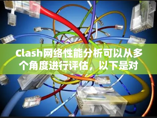 Clash网络性能分析可以从多个角度进行评估，以下是对Clash网络性能的全面分析