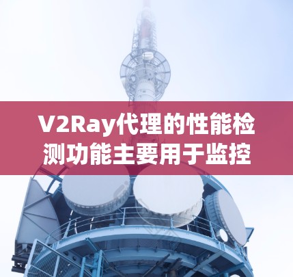 V2Ray代理的性能检测功能主要用于监控和评估代理在不同环境下的性能表现，包括性能监控、优化、安全性和稳定性等。以下是关于V2Ray代理性能检测的主要内容和步骤