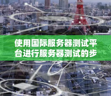 使用国际服务器测试平台进行服务器测试的步骤如下