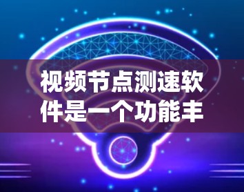 视频节点测速软件是一个功能丰富的工具，帮助用户评估视频流的传输速度和质量。以下是对该软件的系统总结