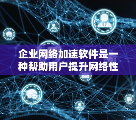 企业网络加速软件是一种帮助用户提升网络性能、减少网络延迟、提高连接速度的工具。这些软件通常基于先进的技术和算法，能够自动优化网络配置，提升数据传输速率，同时减少网络延迟，从而保障企业的高效运营