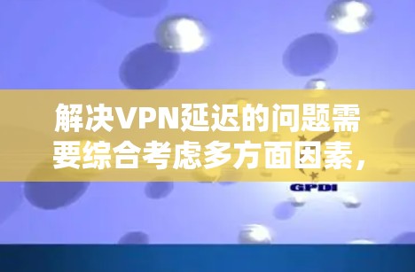 解决VPN延迟的问题需要综合考虑多方面因素，逐步排查并采取措施。以下是一步步的解决方案