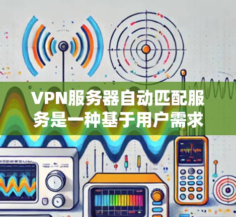 VPN服务器自动匹配服务是一种基于用户需求和服务器配置的智能推荐系统，通过分析用户的使用习惯、地理位置和服务器配置，自动推荐最适合的服务器。以下是该服务的详细解释