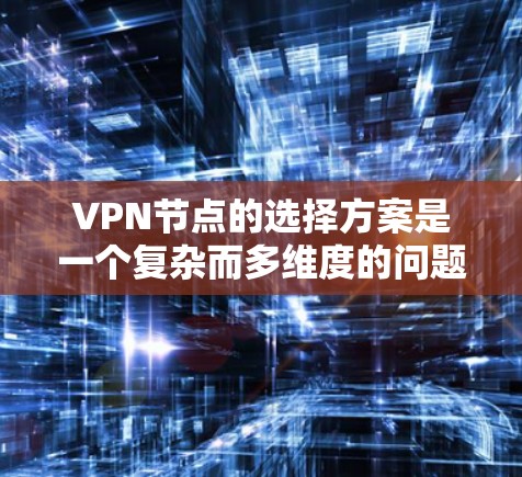 VPN节点的选择方案是一个复杂而多维度的问题，需要综合考虑多个因素。以下是一个详细的方案，涵盖各方面的关键点