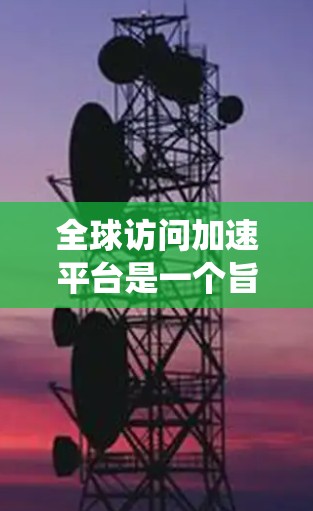 全球访问加速平台是一个旨在处理国际访问需求的系统，旨在优化用户体验和提升效率。以下是该平台的主要特点和功能
