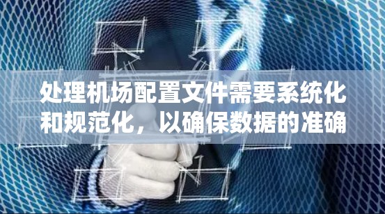 处理机场配置文件需要系统化和规范化，以确保数据的准确性和完整性。以下是一个详细的步骤指南，帮助您创建和维护机场配置文件