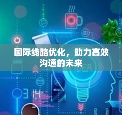 国际线路优化，助力高效沟通的未来