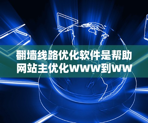 翻墙线路优化软件是帮助网站主优化WWW到WWW2的网络解决方案，主要包括配置、流量控制、性能优化和实时监控等功能。以下是一些推荐的翻墙优化软件
