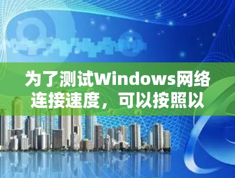 为了测试Windows网络连接速度，可以按照以下步骤进行