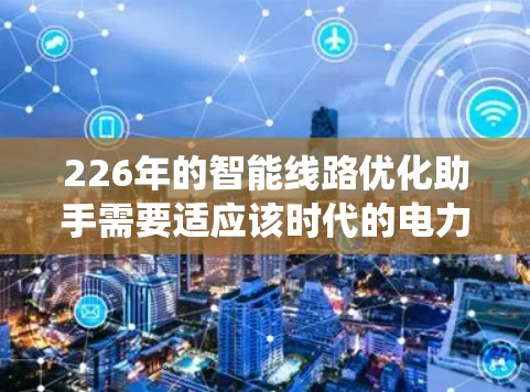 226年的智能线路优化助手需要适应该时代的电力系统特点，通过多设备连接、智能设备识别、实时数据处理和预测性维护等功能，提供高效、安全的优化解决方案。以下是详细的步骤说明
