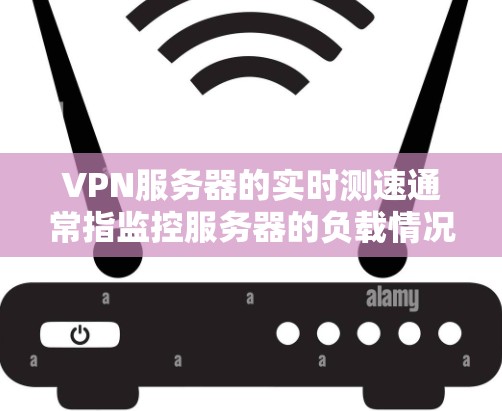 VPN服务器的实时测速通常指监控服务器的负载情况，以确保网络环境的安全和稳定。以下是一些常见的方法和工具可以用于查看服务器的实时测速
