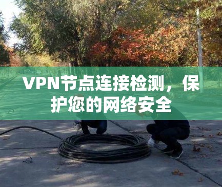 VPN节点连接检测，保护您的网络安全