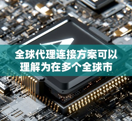 全球代理连接方案可以理解为在多个全球市场或地区之间建立一种连接，以管理代理、销售、客户、成本等的全球范围管理。以下是一些关键点和步骤，可以帮助你构建一个全球代理连接方案