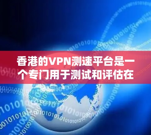 香港的VPN测速平台是一个专门用于测试和评估在香港地区使用VPN服务的性能和稳定性。以下是一个系统性的总结，涵盖了该领域的各个方面