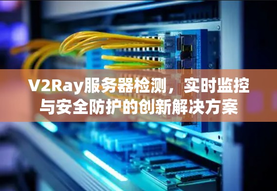 V2Ray服务器检测，实时监控与安全防护的创新解决方案