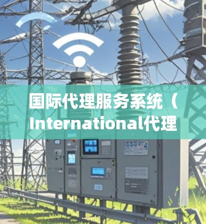 国际代理服务系统（International代理 Service System）是一个用于与国际客户提供服务和交易互动的系统。以下是对这个系统的详细分析