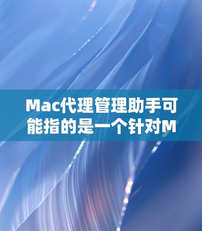 Mac代理管理助手可能指的是一个针对Mac设备代理的工具或服务，旨在帮助用户管理、备份、监控或配置Mac设备。以下是一些可能的解释和建议
