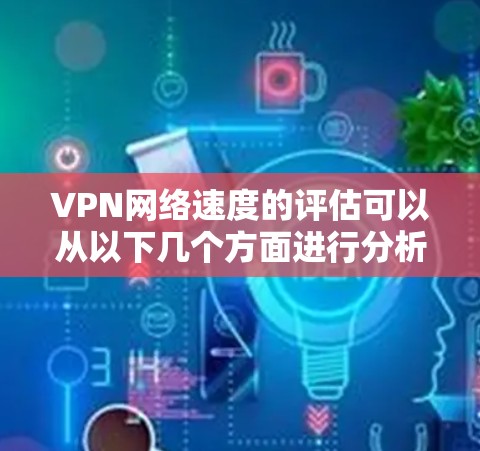VPN网络速度的评估可以从以下几个方面进行分析