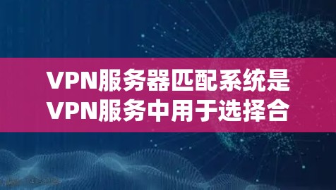 VPN服务器匹配系统是VPN服务中用于选择合适的服务器来连接用户的关键工具。以下是对该系统的详细分析和应用