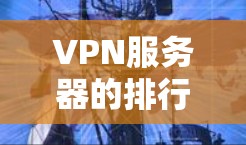 VPN服务器的排行查询可以帮助你选择适合自己的VPN服务。以下是一些常见的VPN服务器排行指标，供你参考
