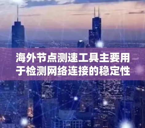 海外节点测速工具主要用于检测网络连接的稳定性、速率和安全性，适用于企业级和内部网络环境。以下是对这些工具的系统性总结