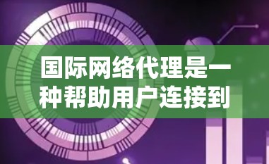 国际网络代理是一种帮助用户连接到世界各地网络的工具，主要包括以下几种类型