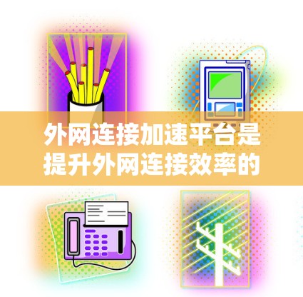 外网连接加速平台是提升外网连接效率的重要工具，帮助用户减少延迟和网络卡使用率。以下是对这些平台的详细介绍