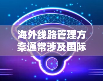 海外线路管理方案通常涉及国际航班、高铁、飞机等交通方式，以及当地法律法规、价格、时间安排等注意事项。以下是一些常见的国际航班管理方案，适用于从国内前往全球多个地区的出行