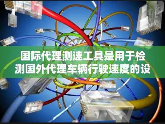 国际代理测速工具是用于检测国外代理车辆行驶速度的设备，这些设备结合先进的技术，广泛应用于检测车辆在不同环境和场景下的行驶状态。以下是一些常见的国际代理测速工具及其特点