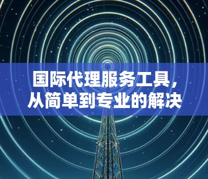 国际代理服务工具，从简单到专业的解决方案