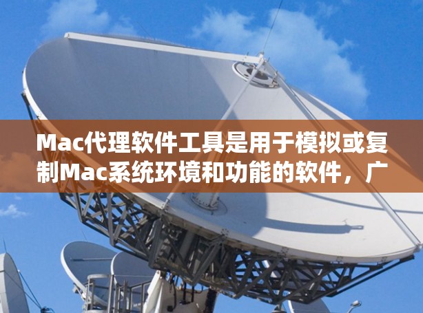 Mac代理软件工具是用于模拟或复制Mac系统环境和功能的软件，广泛应用于开发、测试和优化领域。以下是几种主要的Mac代理软件工具及其特点