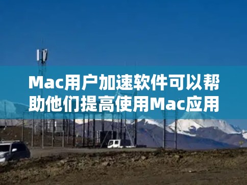 Mac用户加速软件可以帮助他们提高使用Mac应用时的网络速度，减少网络延迟，从而提升体验。以下是一些常见的用于加速Mac应用的软件，以及它们的功能