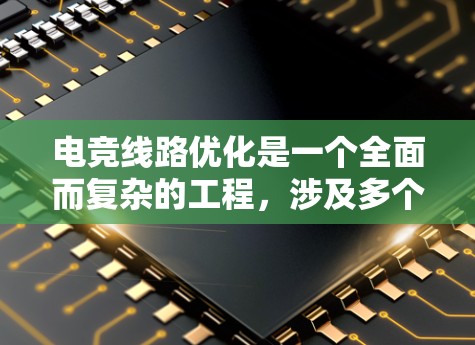 电竞线路优化是一个全面而复杂的工程，涉及多个方面，包括材料选择、电源管理、信号处理、连接器设计、维护和耐用性。以下是一个详细的优化方案