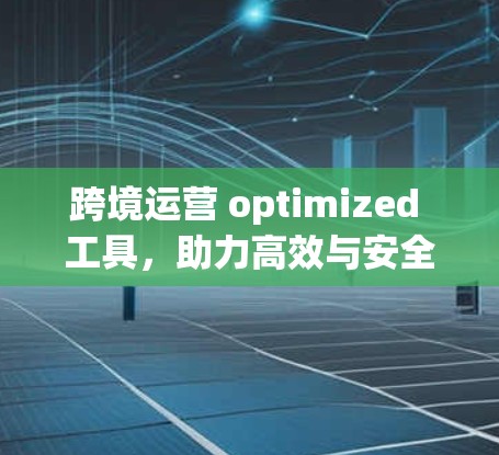 跨境运营 optimized 工具，助力高效与安全的跨境通信管理