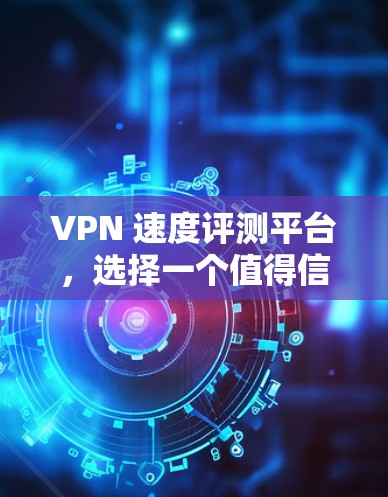 VPN 速度评测平台，选择一个值得信赖的VPN服务