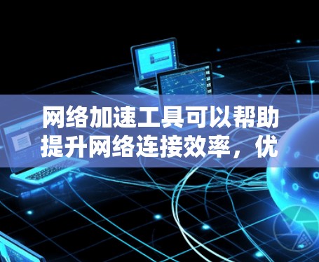 网络加速工具可以帮助提升网络连接效率，优化数据传输，适合个人用户和企业用户。以下是对这些工具的总结和选择建议