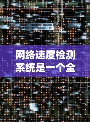 网络速度检测系统是一个全面的网络管理工具，旨在监控和优化网络传输速度。以下是其主要功能、技术实现和实际应用