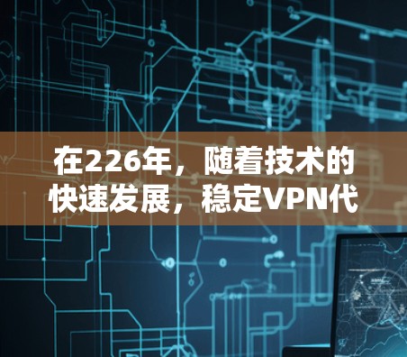 在226年，随着技术的快速发展，稳定VPN代理服务将面临新的挑战和机遇。以下是226年稳定VPN代理服务的发展趋势及其解决方案