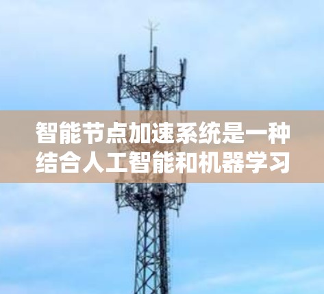 智能节点加速系统是一种结合人工智能和机器学习的解决方案，旨在优化计算机性能，适用于多种任务。以下是其关键点的总结