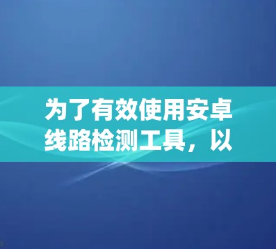 为了有效使用安卓线路检测工具，以下是一个 organized的步骤指南