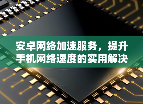 安卓网络加速服务，提升手机网络速度的实用解决方案