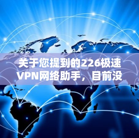 关于您提到的226极速VPN网络助手，目前没有明确的公司或服务会在226年正式成立，VPN 服务的发展主要集中在技术、安全性和用户需求的多样化上。以下是一些可能与您的需求相关的 VPN 服务和趋势
