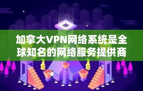 加拿大VPN网络系统是全球知名的网络服务提供商，为加拿大居民和企业提供了安全、便捷的网络连接。以下是关于加拿大VPN的详细信息