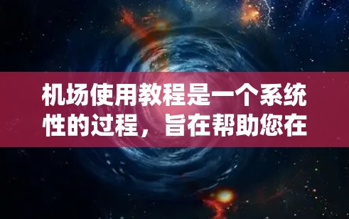 机场使用教程是一个系统性的过程，旨在帮助您在机场顺利完成各种活动。以下是一个详细的步骤指南，涵盖从进入机场到离开机场的全过程